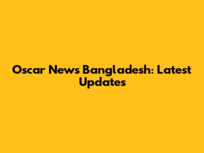 Oscar News Bangladesh: Latest Updates