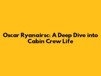 Oscar Ryanairsc: A Deep Dive into Cabin Crew Life