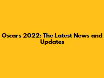 Oscars 2022: The Latest News and Updates