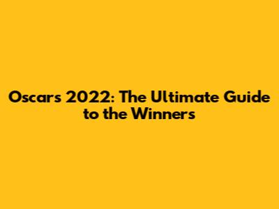 Oscars 2022: The Ultimate Guide to the Winners
