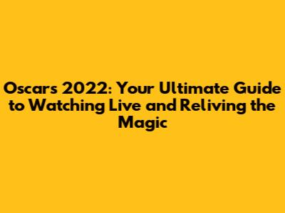Oscars 2022: Your Ultimate Guide to Watching Live and Reliving the Magic
