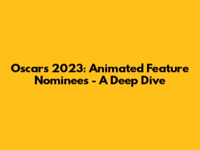 Oscars 2023: Animated Feature Nominees - A Deep Dive