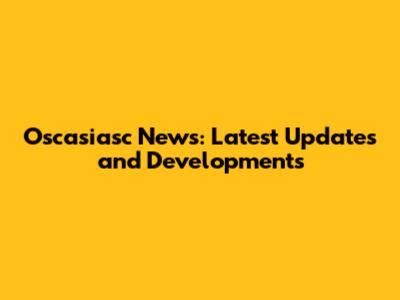 Oscasiasc News: Latest Updates and Developments