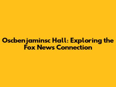 Oscbenjaminsc Hall: Exploring the Fox News Connection