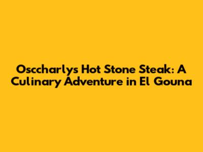 Osccharly's Hot Stone Steak: A Culinary Adventure in El Gouna