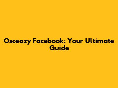 Osceazy Facebook: Your Ultimate Guide