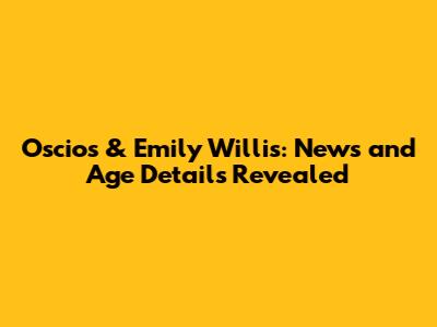 Oscios & Emily Willis: News and Age Details Revealed