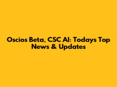 Oscios Beta, CSC AI: Today's Top News & Updates