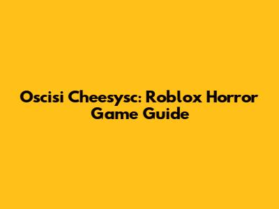 Oscisi Cheesysc: Roblox Horror Game Guide