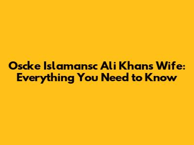 Oscke Islamansc Ali Khan's Wife: Everything You Need to Know