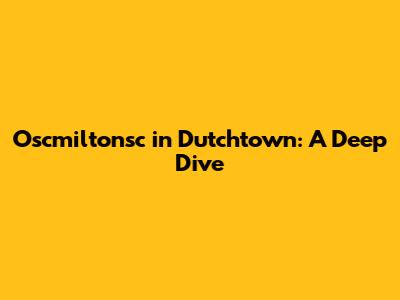 Oscmiltonsc in Dutchtown: A Deep Dive
