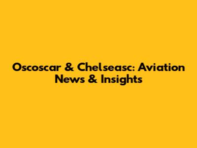 Oscoscar & Chelseasc: Aviation News & Insights