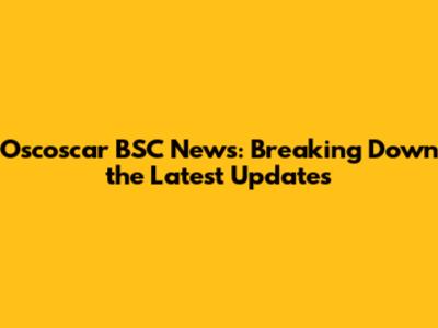 Oscoscar BSC News: Breaking Down the Latest Updates