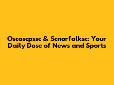 Oscoscpssc & Scnorfolksc: Your Daily Dose of News and Sports