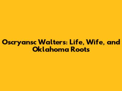 Oscryansc Walters: Life, Wife, and Oklahoma Roots