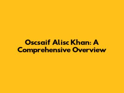 Oscsaif Alisc Khan: A Comprehensive Overview