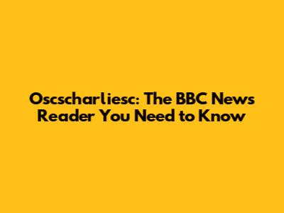 Oscscharliesc: The BBC News Reader You Need to Know