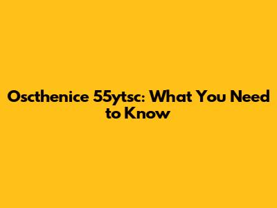 Oscthenice 55ytsc: What You Need to Know