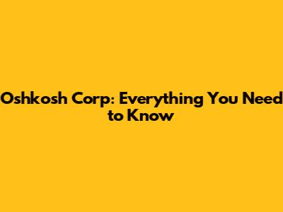 Oshkosh Corp: Everything You Need to Know