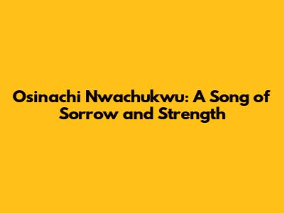 Osinachi Nwachukwu: A Song of Sorrow and Strength