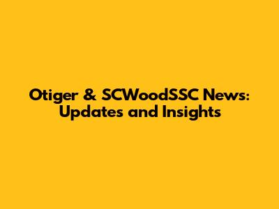Otiger & SCWoodSSC News: Updates and Insights