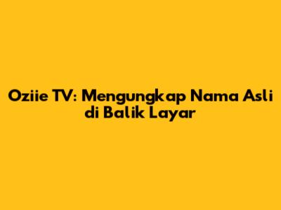Oziie TV: Mengungkap Nama Asli di Balik Layar