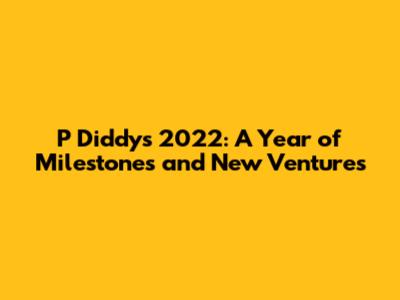 P Diddy's 2022: A Year of Milestones and New Ventures