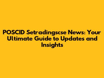 POSCID Setradingscse News: Your Ultimate Guide to Updates and Insights