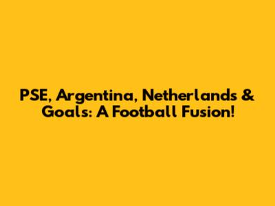 PSE, Argentina, Netherlands & Goals: A Football Fusion!