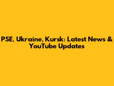 PSE, Ukraine, Kursk: Latest News & YouTube Updates