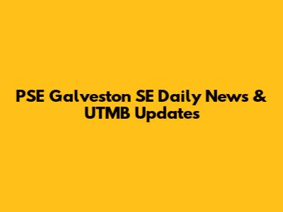 PSE Galveston SE Daily News & UTMB Updates