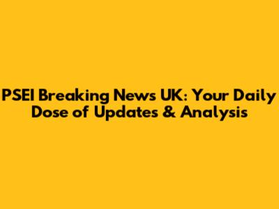 PSEI Breaking News UK: Your Daily Dose of Updates & Analysis