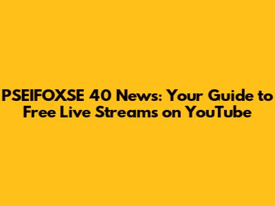 PSEIFOXSE 40 News: Your Guide to Free Live Streams on YouTube