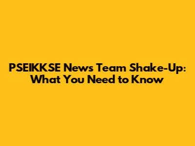 PSEIKKSE News Team Shake-Up: What You Need to Know