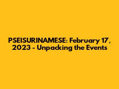 PSEISURINAMESE: February 17, 2023 - Unpacking the Events