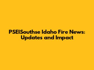 PSEISouthse Idaho Fire News: Updates and Impact