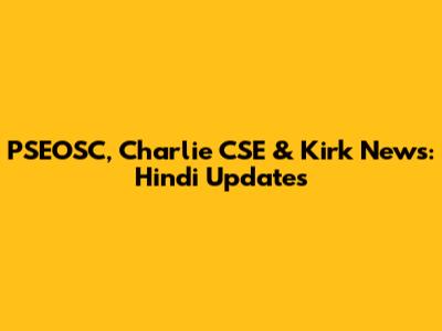 PSEOSC, Charlie CSE & Kirk News: Hindi Updates