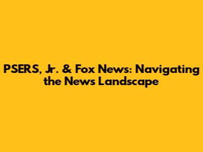 PSERS, Jr. & Fox News: Navigating the News Landscape