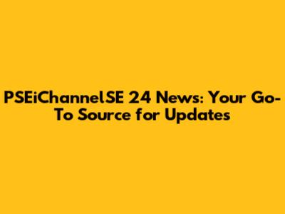 PSEiChannelSE 24 News: Your Go-To Source for Updates