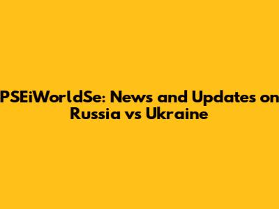PSEiWorldSe: News and Updates on Russia vs Ukraine
