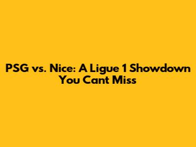 PSG vs. Nice: A Ligue 1 Showdown You Can't Miss
