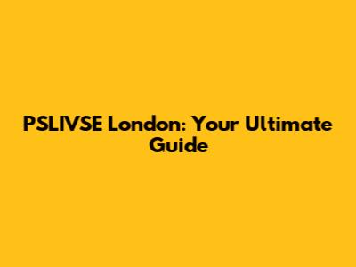 PSLIVSE London: Your Ultimate Guide