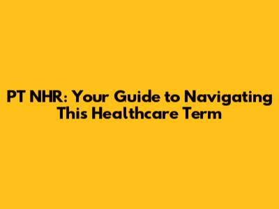 PT NHR: Your Guide to Navigating This Healthcare Term