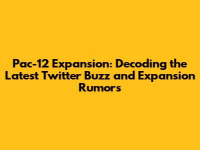 Pac-12 Expansion: Decoding the Latest Twitter Buzz and Expansion Rumors