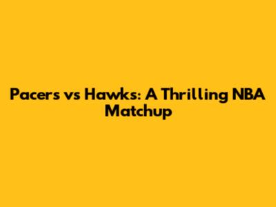 Pacers vs Hawks: A Thrilling NBA Matchup