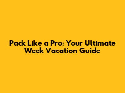 Pack Like a Pro: Your Ultimate Week Vacation Guide
