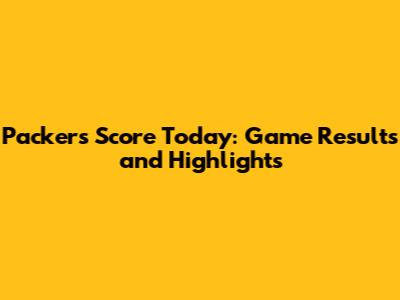Packers Score Today: Game Results and Highlights