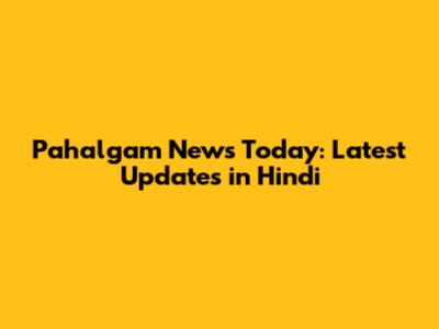 Pahalgam News Today: Latest Updates in Hindi