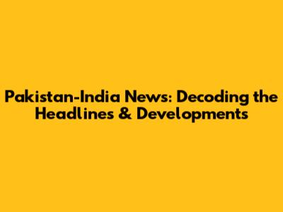 Pakistan-India News: Decoding the Headlines & Developments
