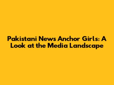 Pakistani News Anchor Girls: A Look at the Media Landscape